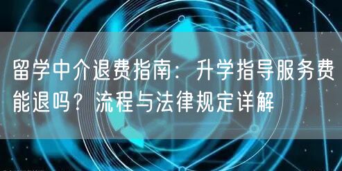 留学中介退费指南：升学指导服务费能退吗？流程与法律规定详解