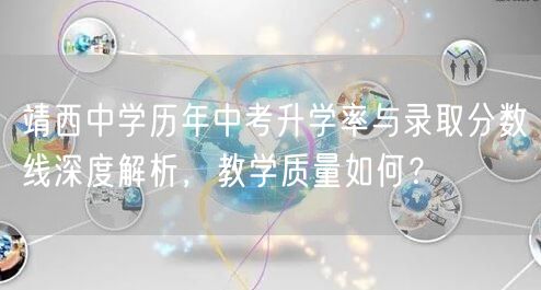 靖西中学历年中考升学率与录取分数线深度解析,教学质量如何? 靖西中学历年中考升学率与录取分数线深度解析,教学质量如何?