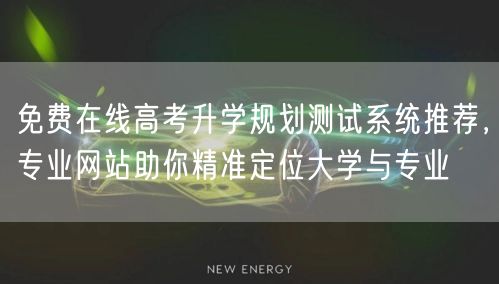 免费在线高考升学规划测试系统推荐，专业网站助你精准定位大学与专业