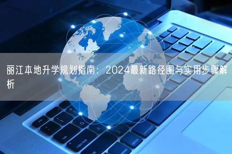 丽江本地升学规划指南：2024最新路径图与实用步骤解析