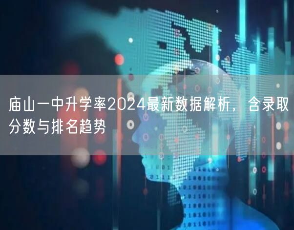 庙山一中升学率2024最新数据解析,含录取分数与排名趋势 庙山一中升学率2024最新数据解析,含录取分数与排名趋势