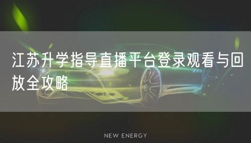 江苏升学指导直播平台登录观看与回放全攻略 江苏升学指导直播平台登录观看与回放全攻略