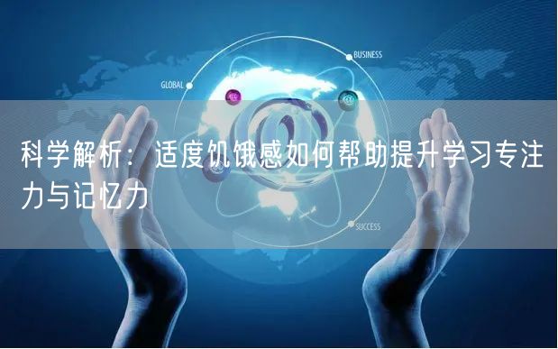 科学解析:适度饥饿感如何帮助提升学习专注力与记忆力 科学解析:适度饥饿感如何帮助提升学习专注力与记忆力