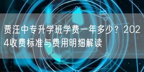 贾汪中专升学班学费一年多少?2024收费标准与费用明细解读 贾汪中专升学班学费一年多少?2024收费标准与费用明细解读