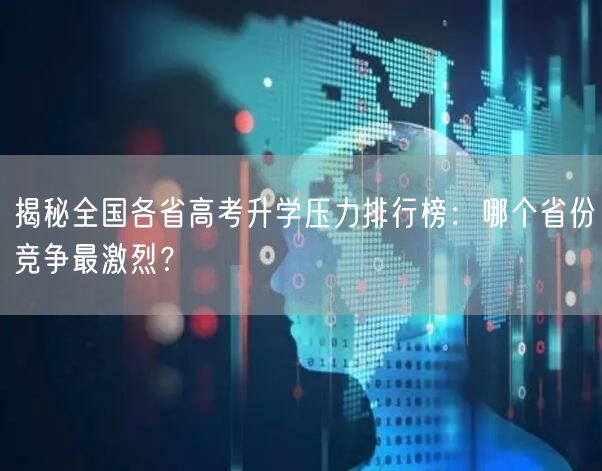 揭秘全国各省高考升学压力排行榜:哪个省份竞争最激烈? 揭秘全国各省高考升学压力排行榜:哪个省份竞争最激烈?