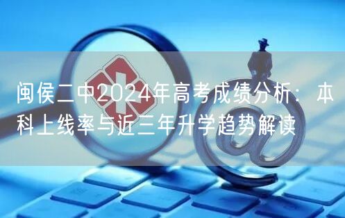 闽侯二中2024年高考成绩分析:本科上线率与近三年升学趋势解读 闽侯二中2024年高考成绩分析:本科上线率与近三年升学趋势解读