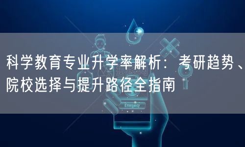 科学教育专业升学率解析:考研趋势、院校选择与提升路径全指南 科学教育专业升学率解析:考研趋势、院校选择与提升路径全指南