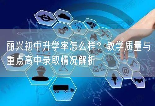 丽兴初中升学率怎么样？教学质量与重点高中录取情况解析