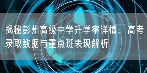 揭秘彭州高级中学升学率详情，高考录取数据与重点班表现解析
