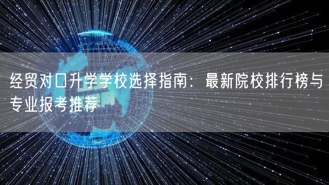 经贸对口升学学校选择指南:最新院校排行榜与专业报考推荐 经贸对口升学学校选择指南:最新院校排行榜与专业报考推荐