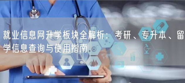 就业信息网升学板块全解析：考研、专升本、留学信息查询与使用指南