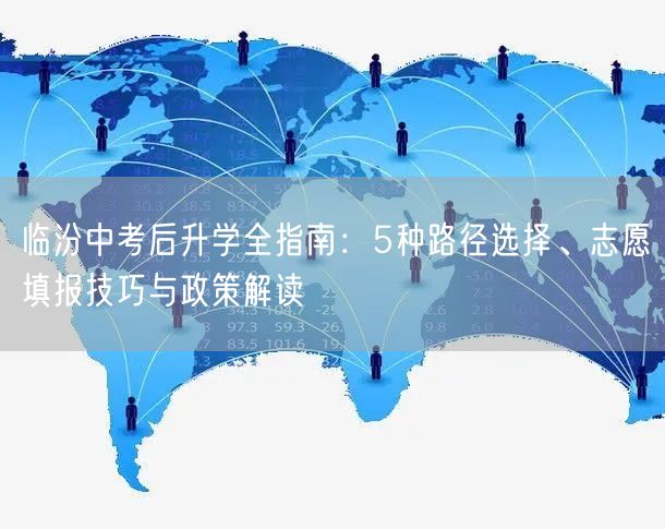 临汾中考后升学全指南:5种路径选择、志愿填报技巧与政策解读 临汾中考后升学全指南:5种路径选择、志愿填报技巧与政策解读