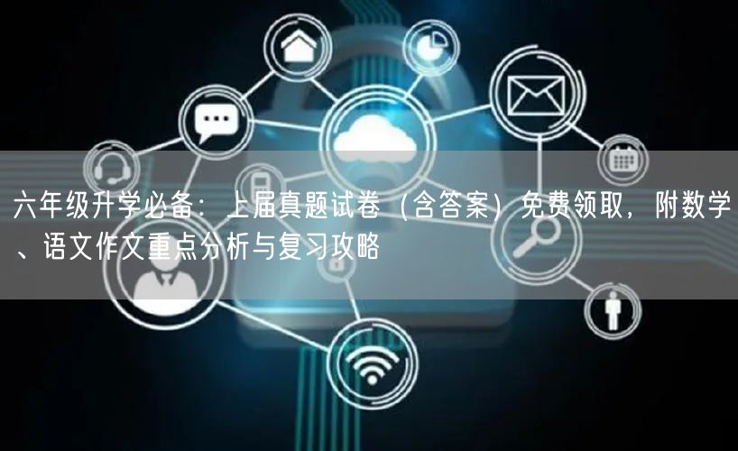 六年级升学必备:上届真题试卷(含答案)免费领取,附数学、语文作文重点分析与复习攻略 六年级升学必备:上届真题试卷(含答案)免费领取,附数学、语文作文重点分析与复习攻略