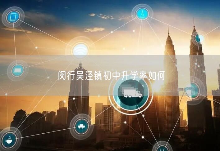 闵行吴泾镇初中升学率如何 闵行吴泾镇初中升学率如何