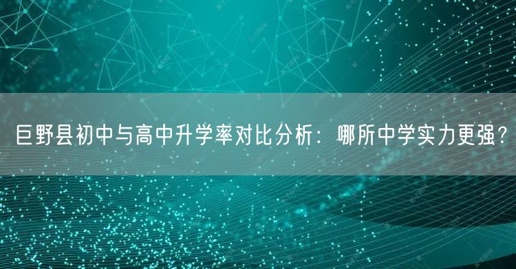 巨野县初中与高中升学率对比分析:哪所中学实力更强? 巨野县初中与高中升学率对比分析:哪所中学实力更强?