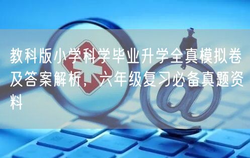 教科版小学科学毕业升学全真模拟卷及答案解析,六年级复习必备真题资料 教科版小学科学毕业升学全真模拟卷及答案解析,六年级复习必备真题资料