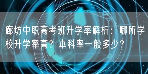 廊坊中职高考班升学率解析:哪所学校升学率高?本科率一般多少? 廊坊中职高考班升学率解析:哪所学校升学率高?本科率一般多少?