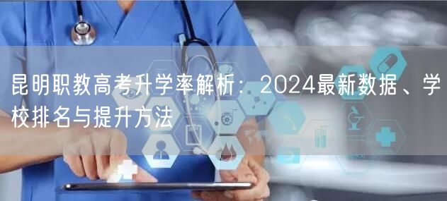 昆明职教高考升学率解析:2024最新数据、学校排名与提升方法 昆明职教高考升学率解析:2024最新数据、学校排名与提升方法