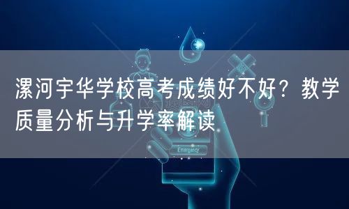 漯河宇华学校高考成绩好不好?教学质量分析与升学率解读 漯河宇华学校高考成绩好不好?教学质量分析与升学率解读