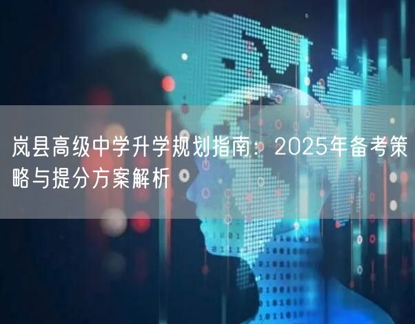 岚县高级中学升学规划指南:2025年备考策略与提分方案解析 岚县高级中学升学规划指南:2025年备考策略与提分方案解析