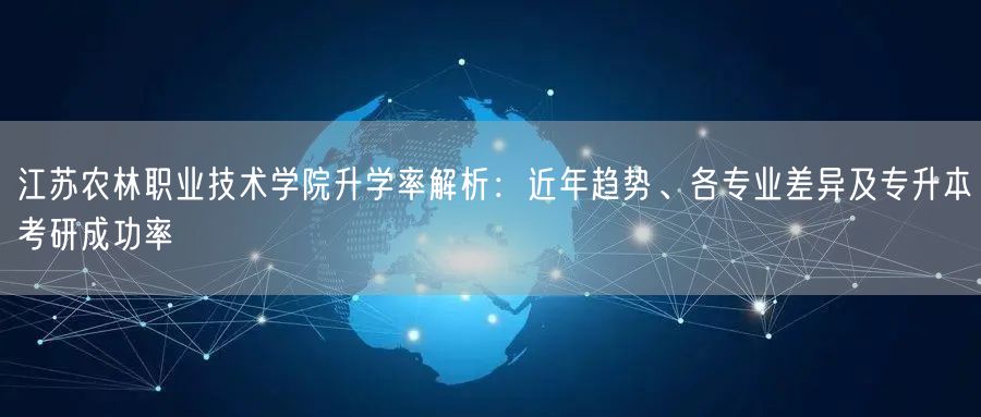 江苏农林职业技术学院升学率解析:近年趋势、各专业差异及专升本考研成功率 江苏农林职业技术学院升学率解析:近年趋势、各专业差异及专升本考研成功率