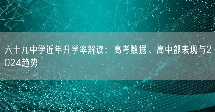 六十九中学近年升学率解读:高考数据、高中部表现与2024趋势 六十九中学近年升学率解读:高考数据、高中部表现与2024趋势