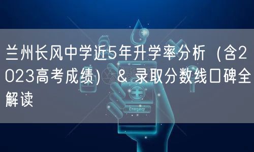 兰州长风中学近5年升学率分析(含2023高考成绩) & 录取分数线口碑全解读 兰州长风中学近5年升学率分析(含2023高考成绩) & 录取分数线口碑全解读
