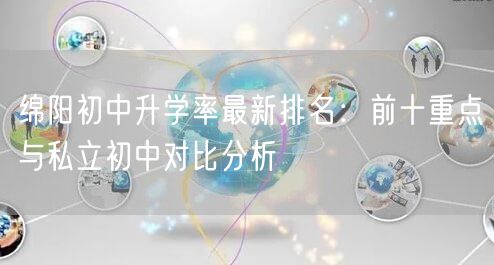 绵阳初中升学率最新排名:前十重点与私立初中对比分析 绵阳初中升学率最新排名:前十重点与私立初中对比分析