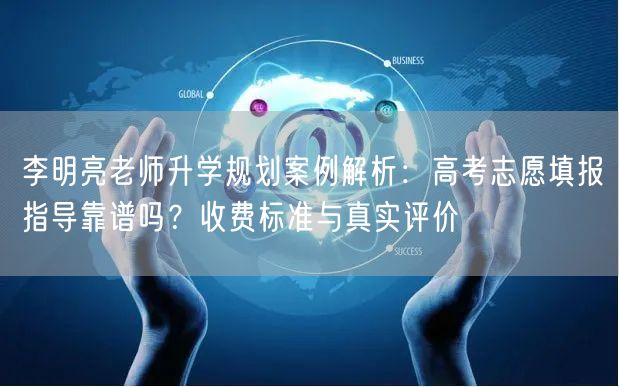李明亮老师升学规划案例解析：高考志愿填报指导靠谱吗？收费标准与真实评价