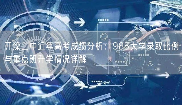 开滦二中近年高考成绩分析:985大学录取比例与重点班升学情况详解 开滦二中近年高考成绩分析:985大学录取比例与重点班升学情况详解