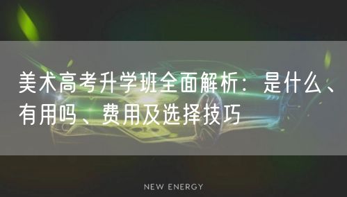 美术高考升学班全面解析:是什么、有用吗、费用及选择技巧 美术高考升学班全面解析:是什么、有用吗、费用及选择技巧