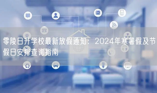 零陵日升学校最新放假通知：2024年寒暑假及节假日安排查询指南