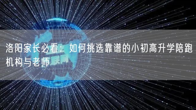 洛阳家长必看:如何挑选靠谱的小初高升学陪跑机构与老师 洛阳家长必看:如何挑选靠谱的小初高升学陪跑机构与老师