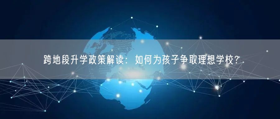 跨地段升学政策解读:如何为孩子争取理想学校? 跨地段升学政策解读:如何为孩子争取理想学校?