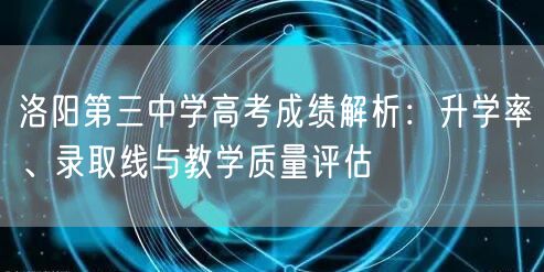 洛阳第三中学高考成绩解析:升学率、录取线与教学质量评估 洛阳第三中学高考成绩解析:升学率、录取线与教学质量评估