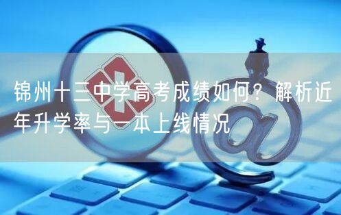 锦州十三中学高考成绩如何?解析近年升学率与一本上线情况 锦州十三中学高考成绩如何?解析近年升学率与一本上线情况