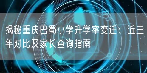 揭秘重庆巴蜀小学升学率变迁:近三年对比及家长查询指南 揭秘重庆巴蜀小学升学率变迁:近三年对比及家长查询指南