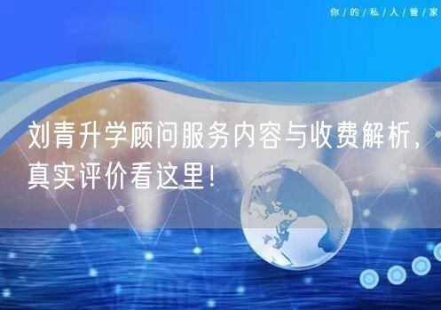 刘青升学顾问服务内容与收费解析，真实评价看这里！