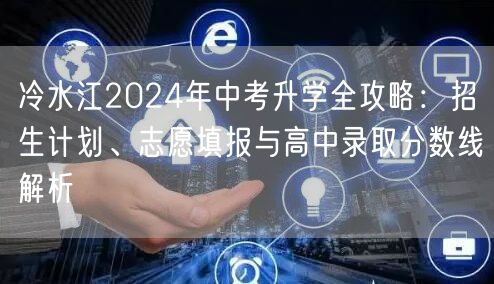 冷水江2024年中考升学全攻略:招生计划、志愿填报与高中录取分数线解析 冷水江2024年中考升学全攻略:招生计划、志愿填报与高中录取分数线解析