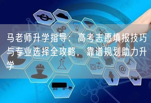 马老师升学指导:高考志愿填报技巧与专业选择全攻略,靠谱规划助力升学 马老师升学指导:高考志愿填报技巧与专业选择全攻略,靠谱规划助力升学