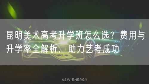 昆明美术高考升学班怎么选?费用与升学率全解析,助力艺考成功 昆明美术高考升学班怎么选?费用与升学率全解析,助力艺考成功