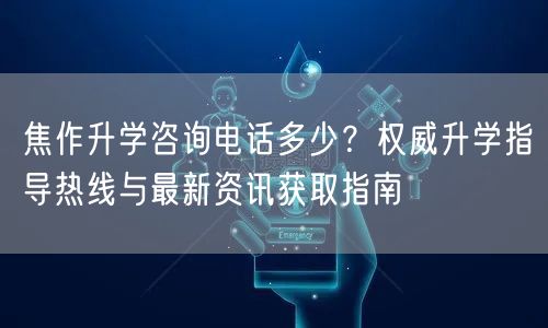 焦作升学咨询电话多少?权威升学指导热线与最新资讯获取指南 焦作升学咨询电话多少?权威升学指导热线与最新资讯获取指南