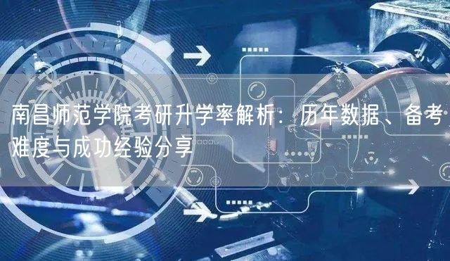 南昌师范学院考研升学率解析：历年数据、备考难度与成功经验分享
