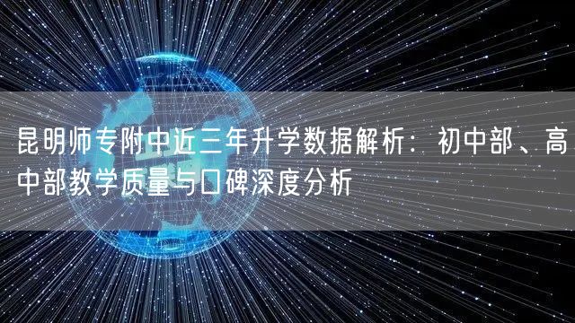 昆明师专附中近三年升学数据解析:初中部、高中部教学质量与口碑深度分析 昆明师专附中近三年升学数据解析:初中部、高中部教学质量与口碑深度分析