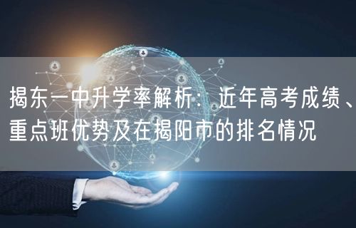 揭东一中升学率解析:近年高考成绩、重点班优势及在揭阳市的排名情况 揭东一中升学率解析:近年高考成绩、重点班优势及在揭阳市的排名情况