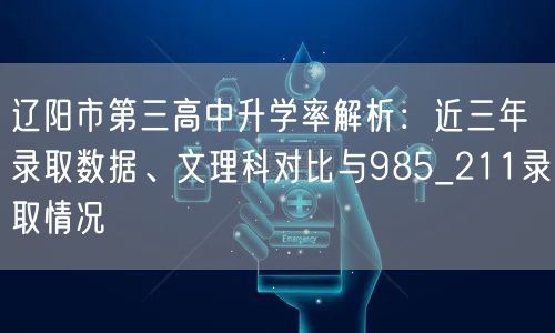 辽阳市第三高中升学率解析:近三年录取数据、文理科对比与985_211录取情况 辽阳市第三高中升学率解析:近三年录取数据、文理科对比与985_211录取情况