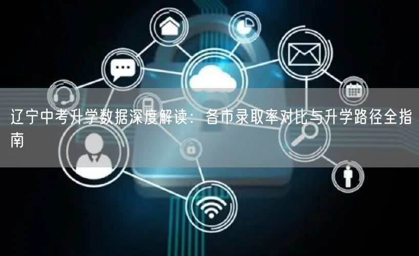 辽宁中考升学数据深度解读:各市录取率对比与升学路径全指南 辽宁中考升学数据深度解读:各市录取率对比与升学路径全指南