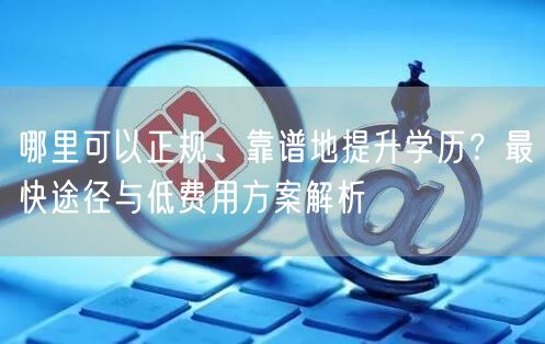 哪里可以正规、靠谱地提升学历?最快途径与低费用方案解析 哪里可以正规、靠谱地提升学历?最快途径与低费用方案解析