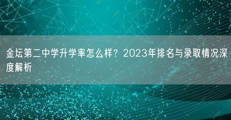 金坛第二中学升学率怎么样?2023年排名与录取情况深度解析 金坛第二中学升学率怎么样?2023年排名与录取情况深度解析