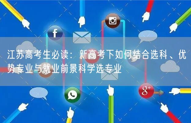 江苏高考生必读:新高考下如何结合选科、优势专业与就业前景科学选专业 江苏高考生必读:新高考下如何结合选科、优势专业与就业前景科学选专业